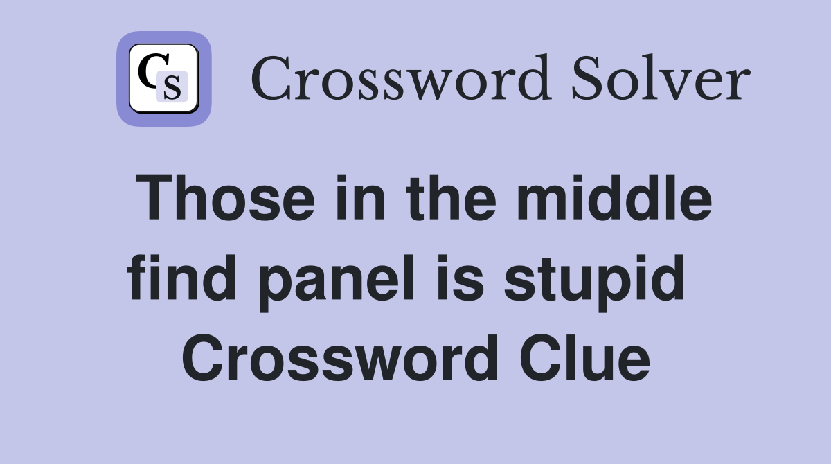Those in the middle find panel is stupid  Crossword Clue