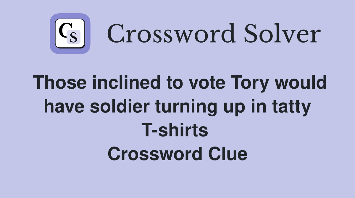 Those inclined to vote Tory would have soldier turning up in tatty T-shirts  Crossword Clue