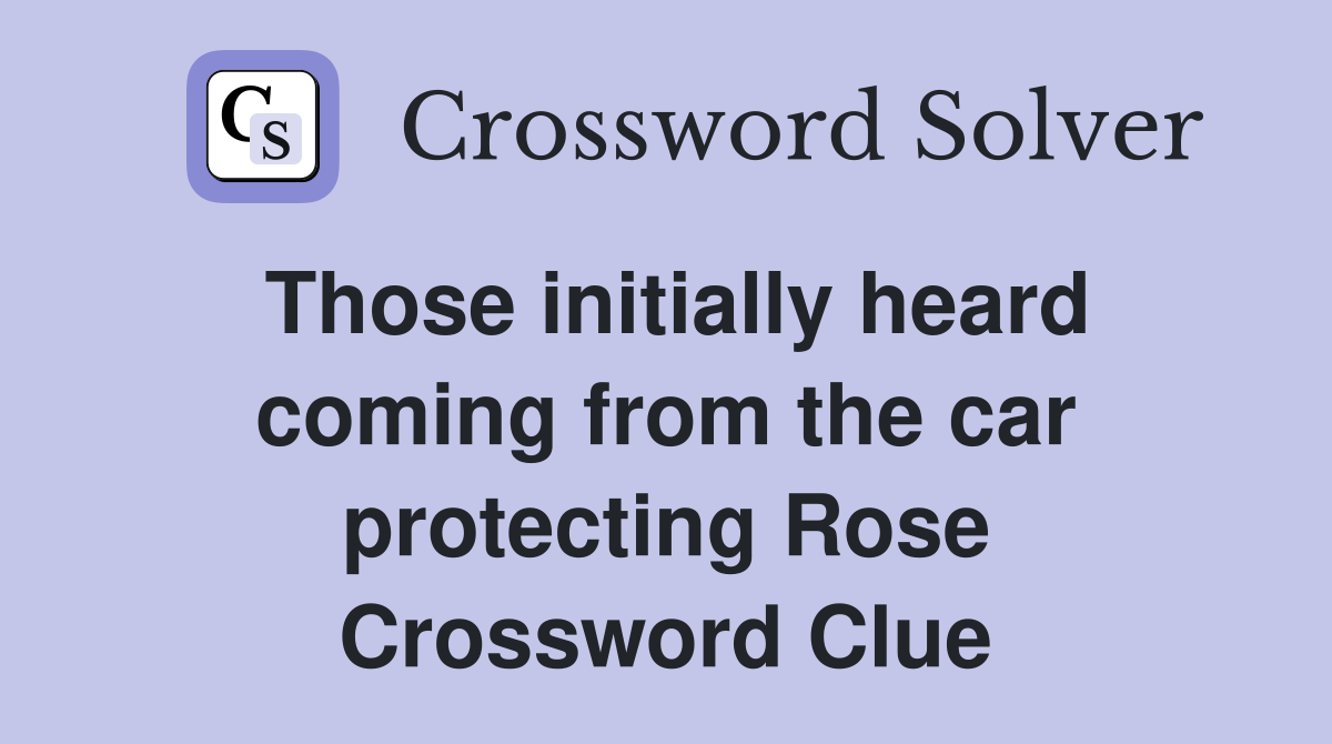 Those initially heard coming from the car protecting Rose Crossword Clue