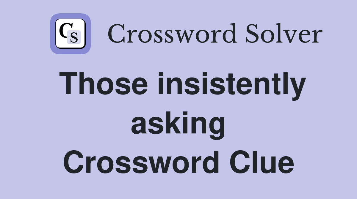 Those insistently asking Crossword Clue