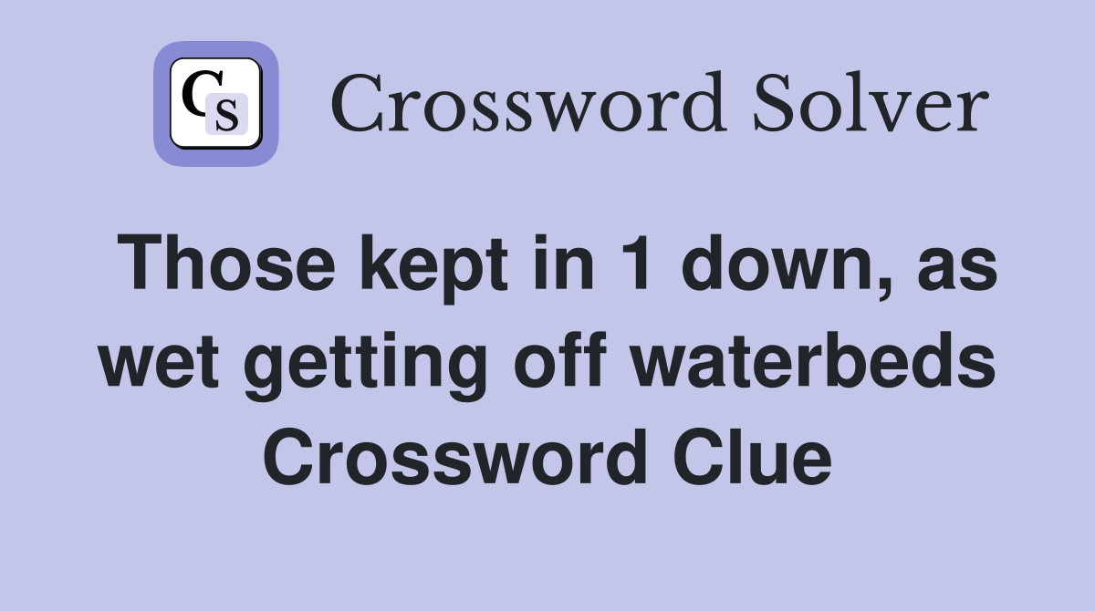 Those kept in 1 down, as wet getting off waterbeds Crossword Clue