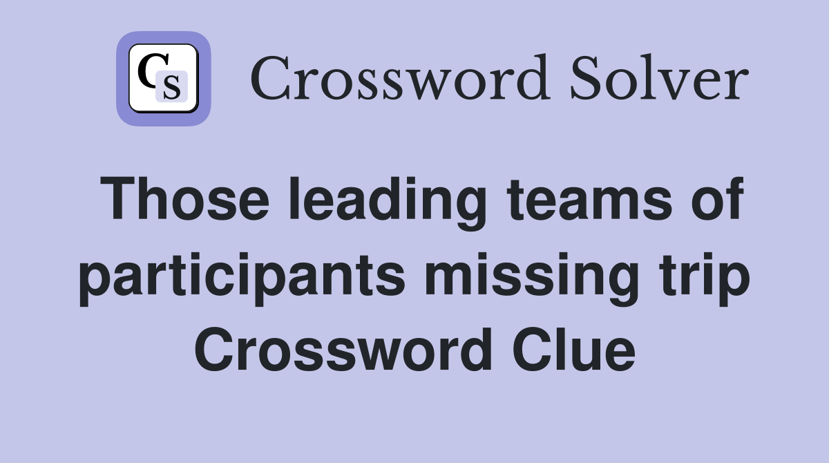 Those leading teams of participants missing trip Crossword Clue