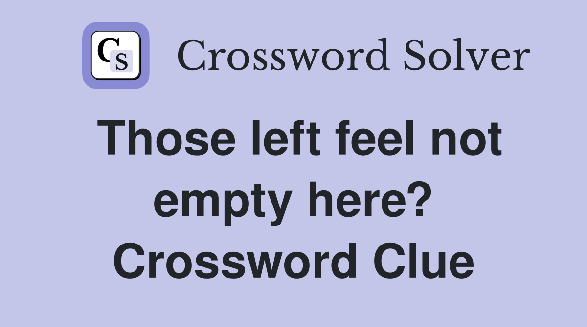 Those left feel not empty here? Crossword Clue
