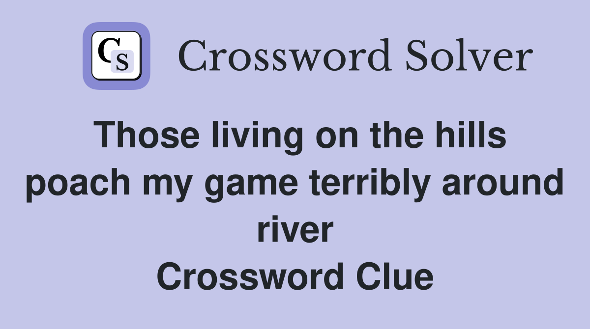 Those living on the hills poach my game terribly around river Crossword Clue