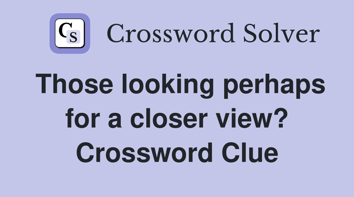 Those looking perhaps for a closer view? Crossword Clue