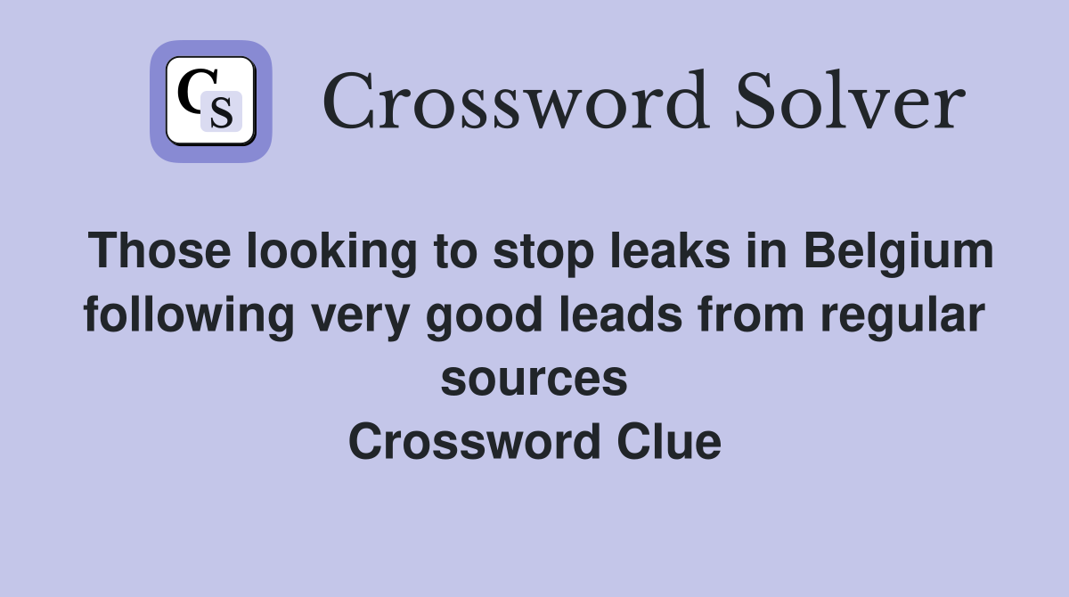 Those looking to stop leaks in Belgium following very good leads from regular sources Crossword Clue