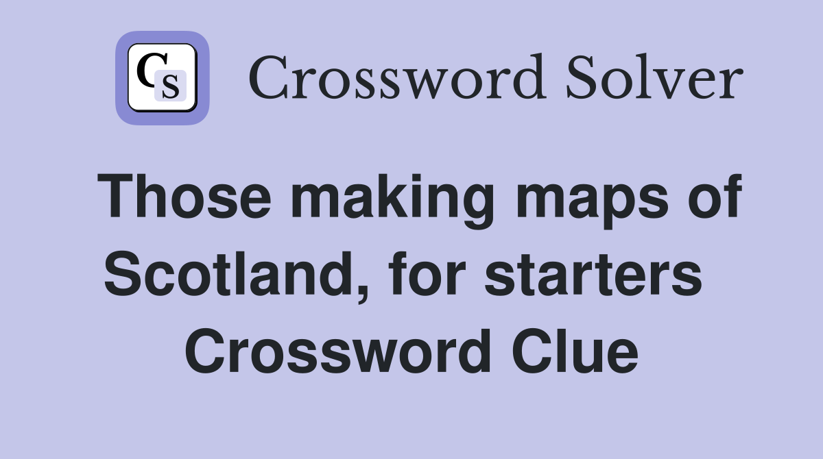 Those making maps of Scotland, for starters  Crossword Clue