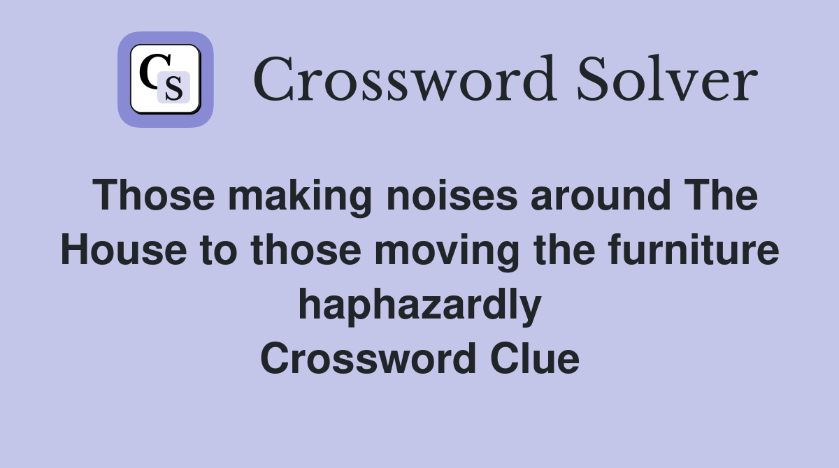 Those making noises around The House to those moving the furniture haphazardly Crossword Clue