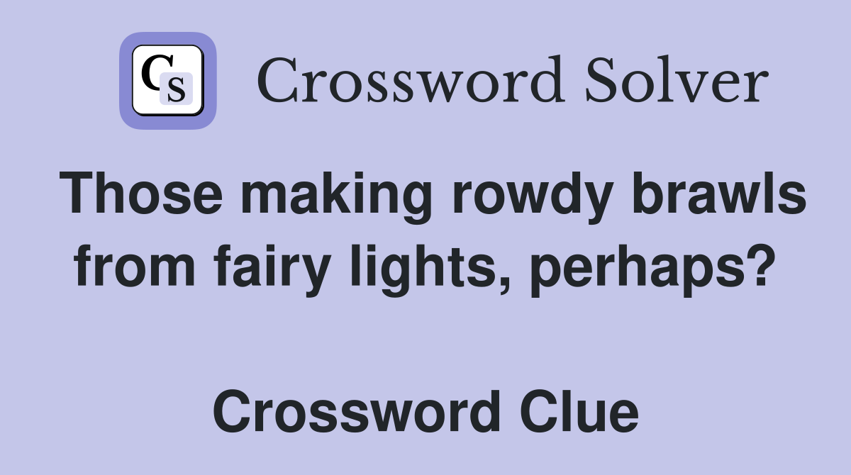 Those making rowdy brawls from fairy lights, perhaps?  Crossword Clue