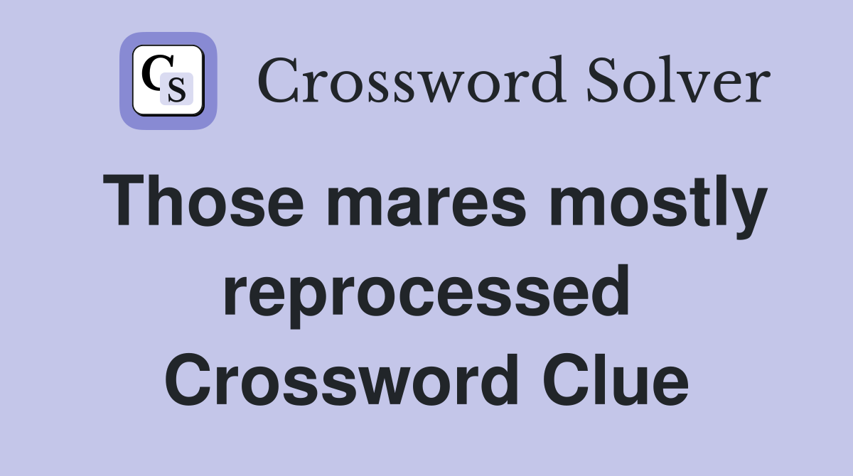 Those mares mostly reprocessed Crossword Clue