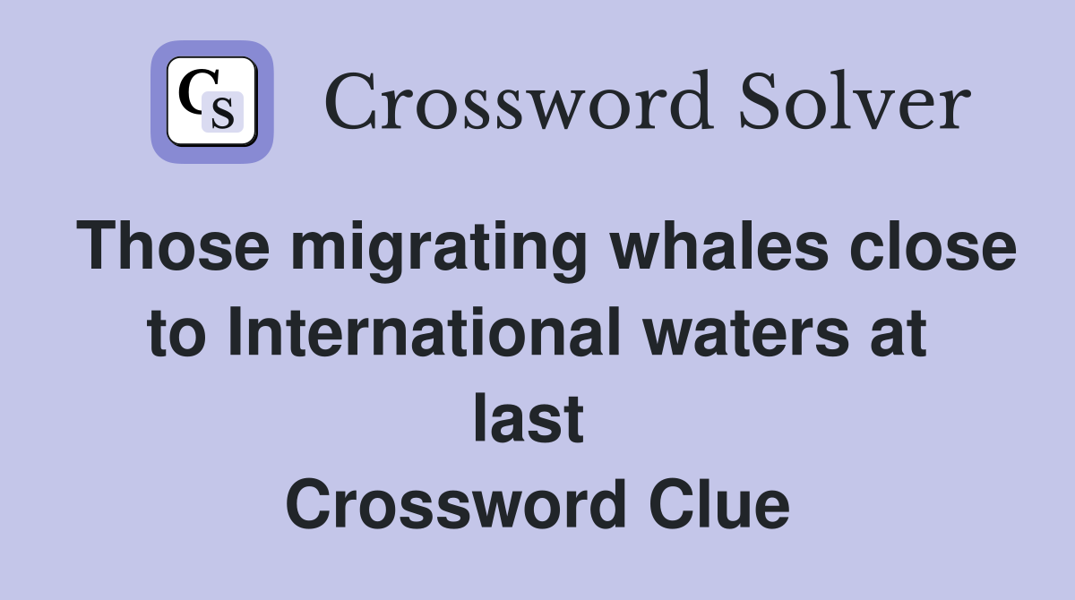 Those migrating whales close to International waters at last  Crossword Clue