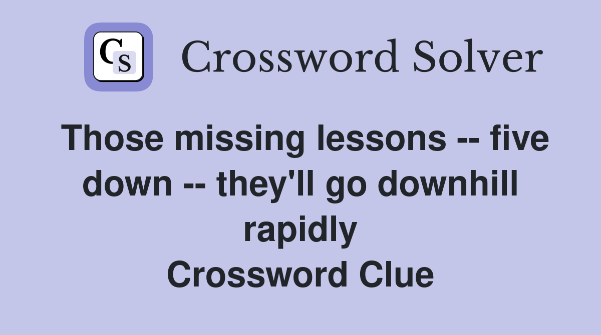Those missing lessons -- five down -- they'll go downhill rapidly Crossword Clue