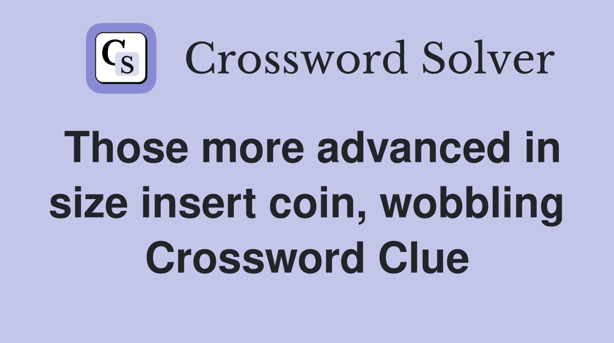 Those more advanced in size insert coin, wobbling Crossword Clue