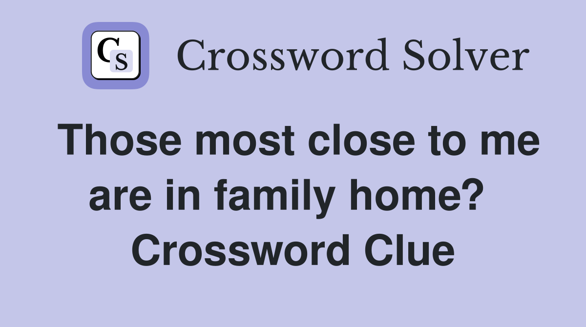 Those most close to me are in family home?  Crossword Clue