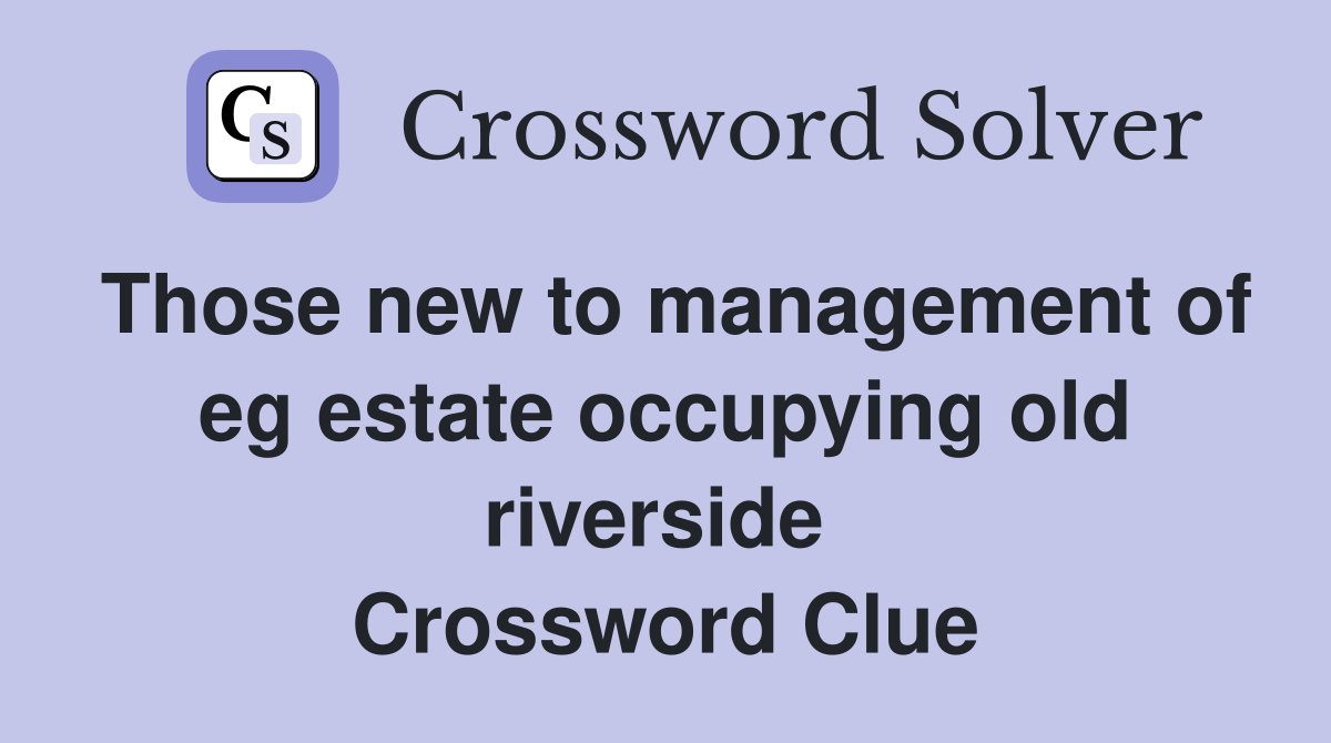 Those new to management of eg estate occupying old riverside  Crossword Clue