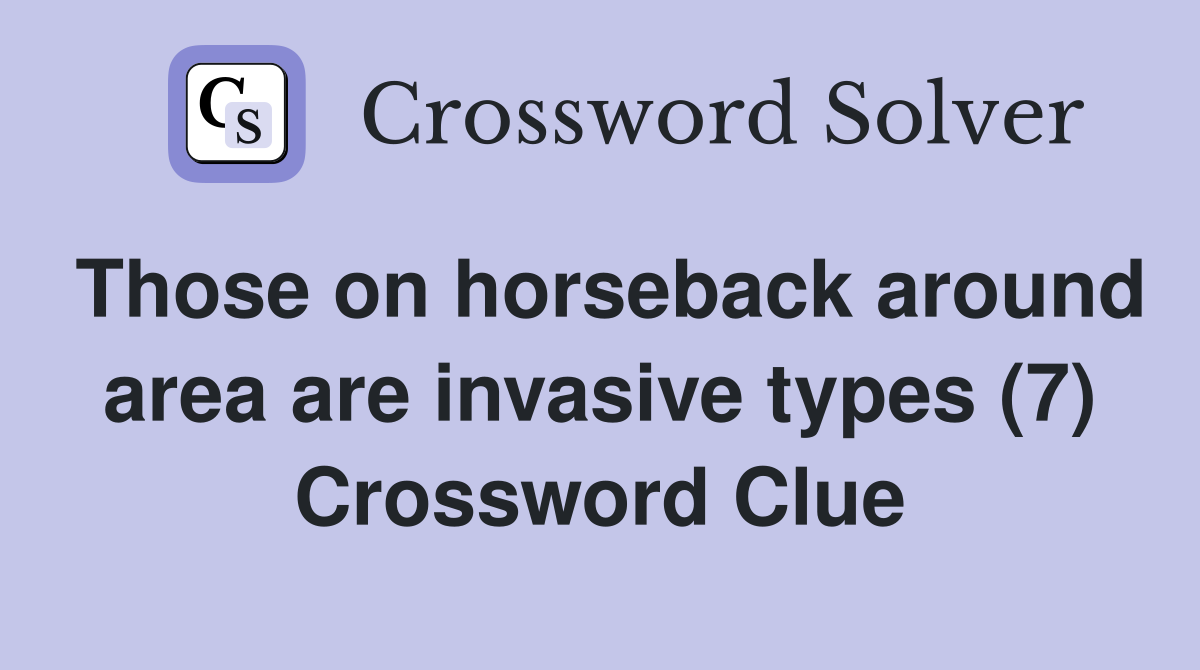 Those on horseback around area are invasive types (7) Crossword Clue