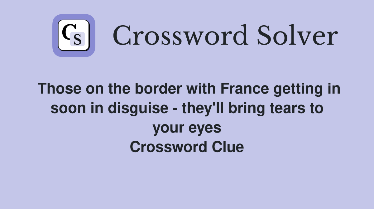 Those on the border with France getting in soon in disguise - they'll bring tears to your eyes Crossword Clue