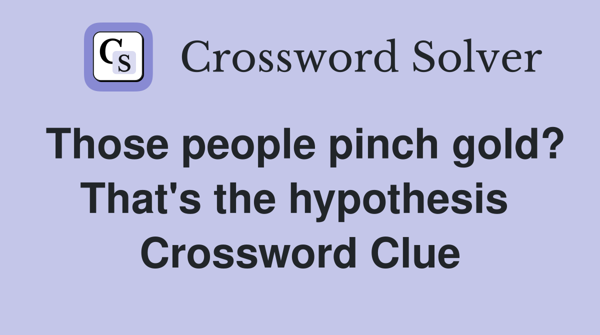 Those people pinch gold? That's the hypothesis  Crossword Clue