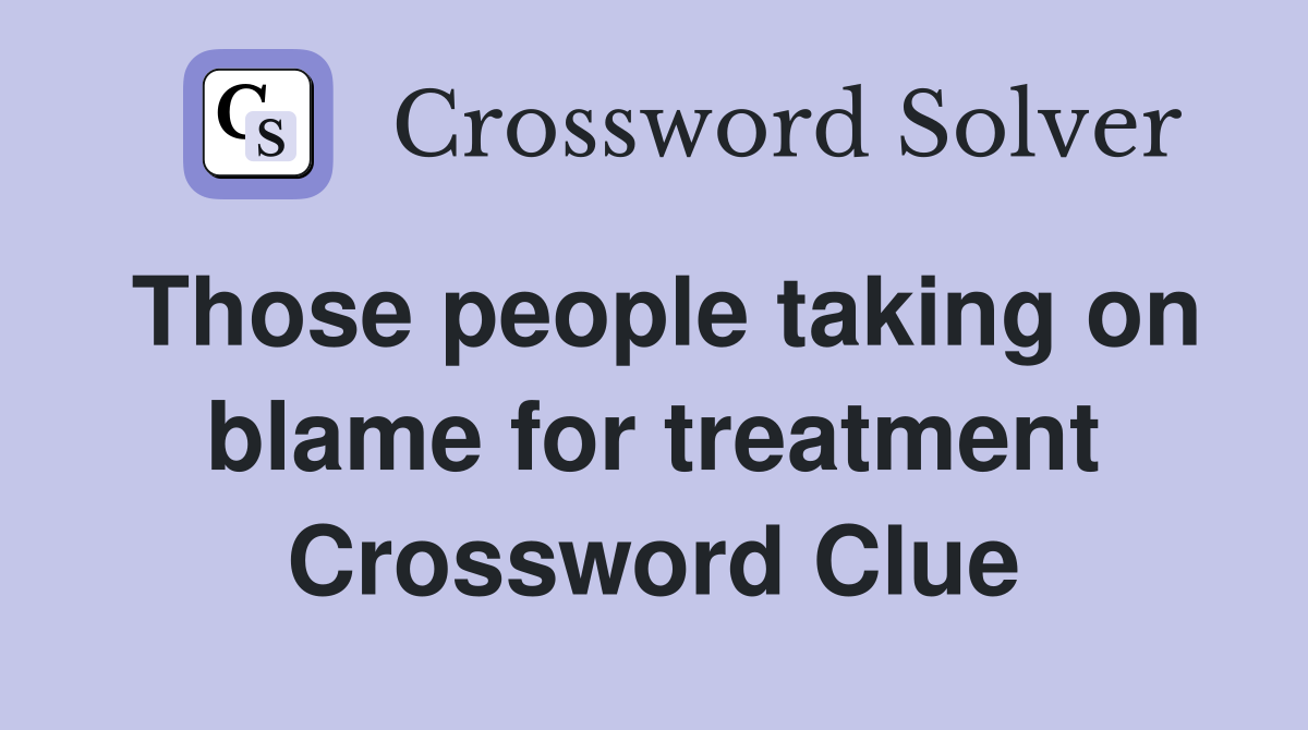 Those people taking on blame for treatment Crossword Clue