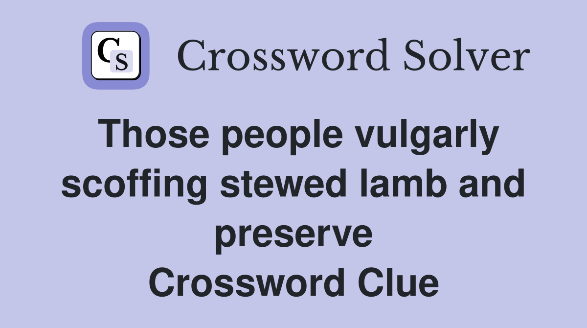 Those people vulgarly scoffing stewed lamb and preserve Crossword Clue
