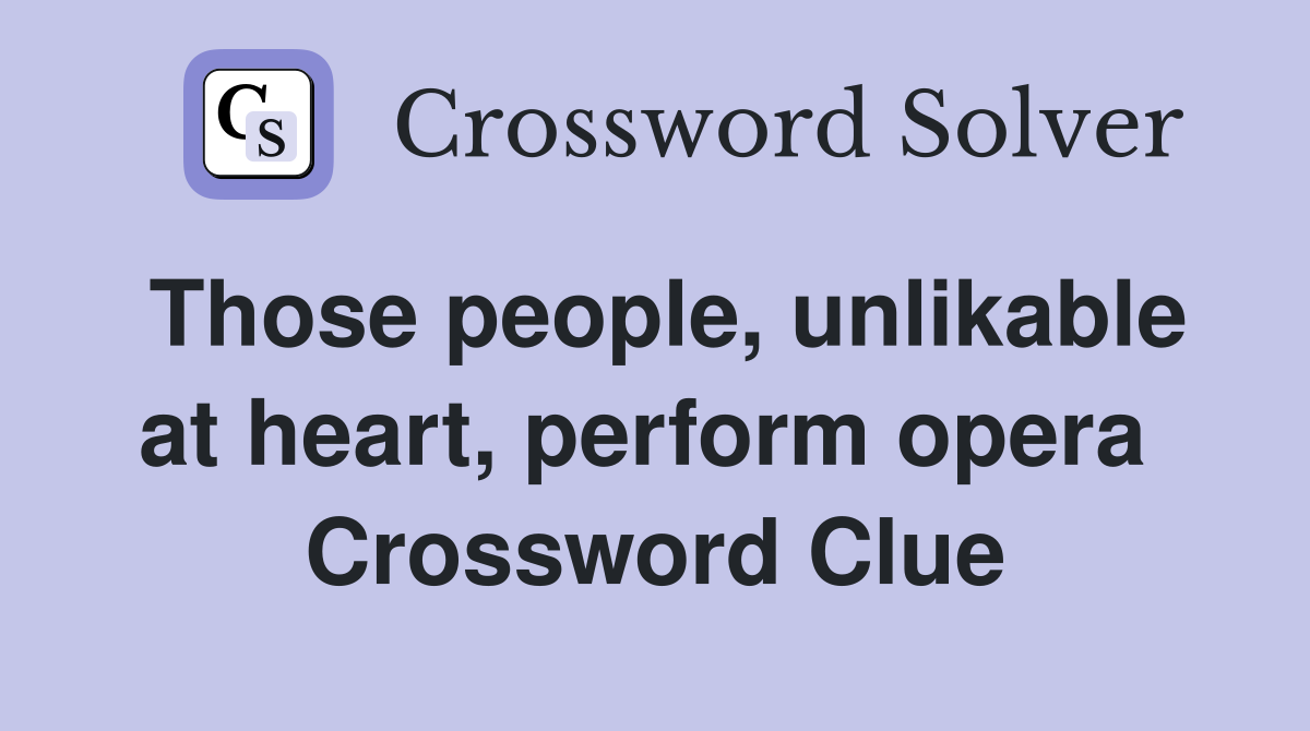 Those people, unlikable at heart, perform opera  Crossword Clue