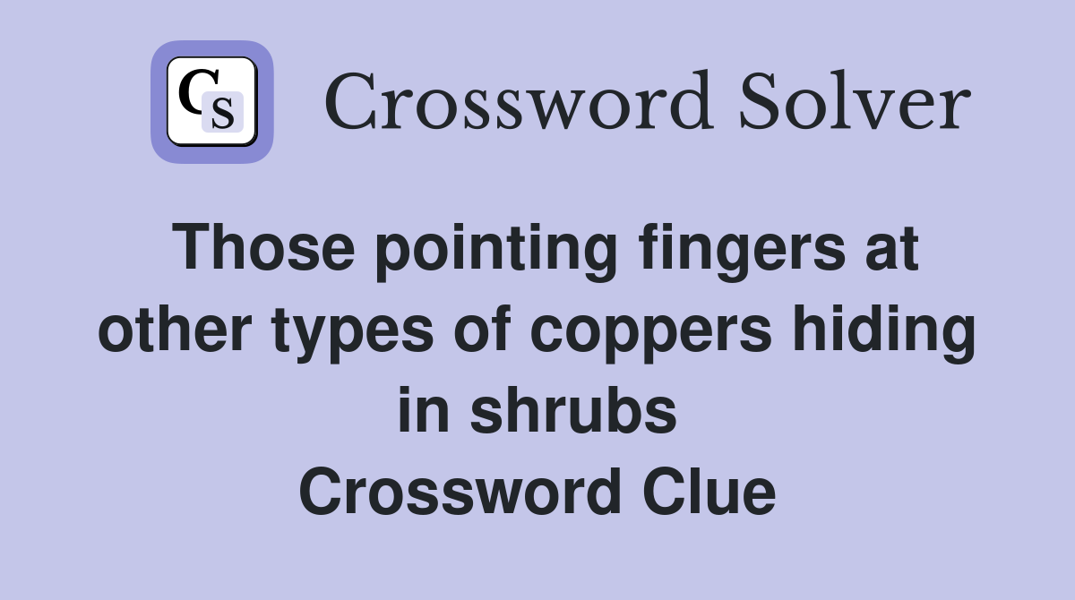 Those pointing fingers at other types of coppers hiding in shrubs Crossword Clue