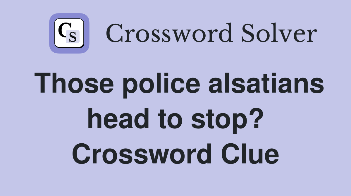 Those police alsatians head to stop? Crossword Clue