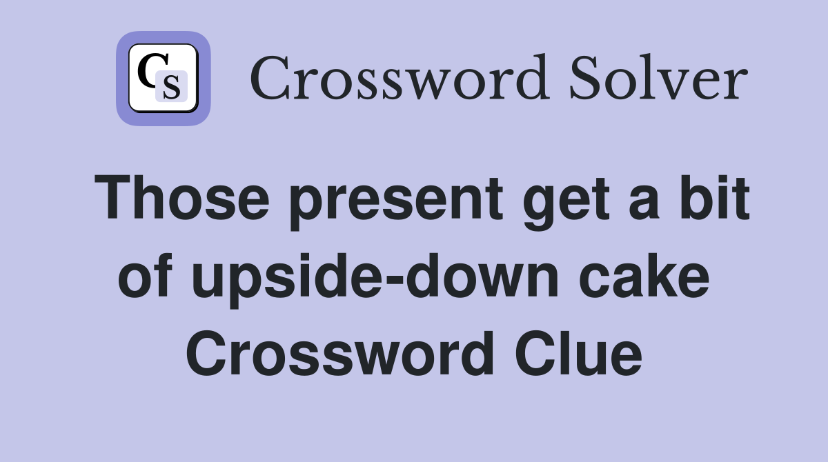 Those present get a bit of upside-down cake Crossword Clue