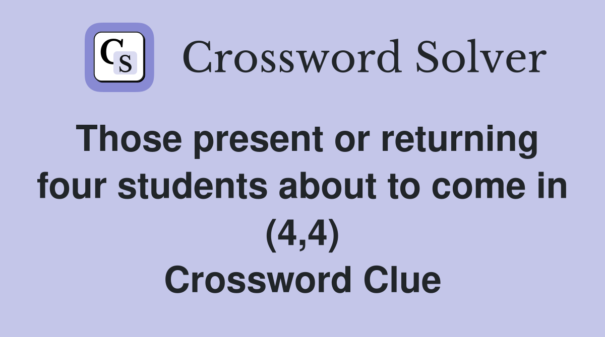 Those present or returning four students about to come in (4,4) Crossword Clue