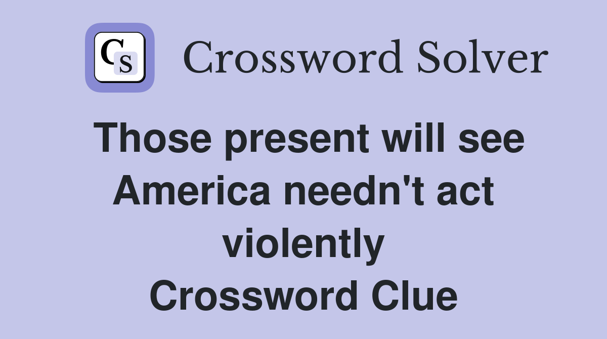 Those present will see America needn't act violently Crossword Clue