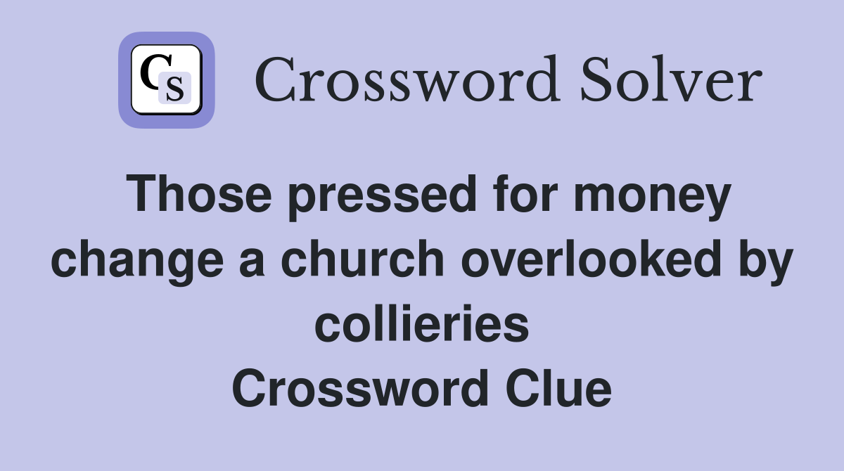 Those pressed for money change a church overlooked by collieries Crossword Clue