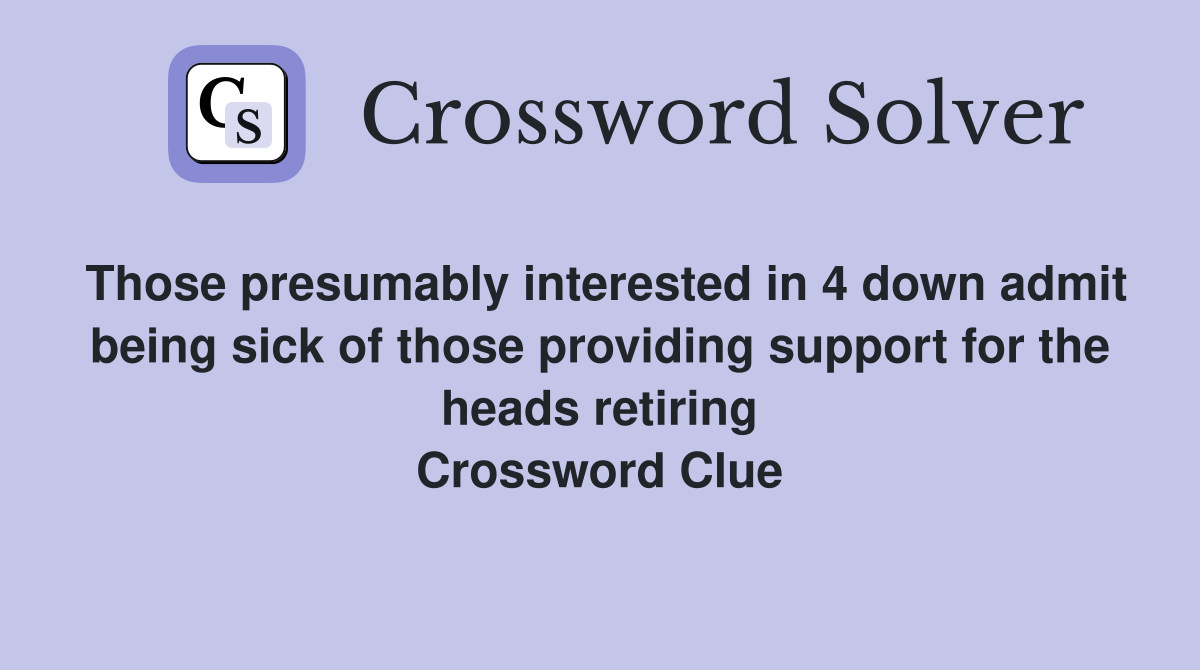Those presumably interested in 4 down admit being sick of those providing support for the heads retiring Crossword Clue