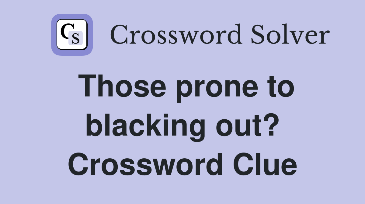 Those prone to blacking out? Crossword Clue