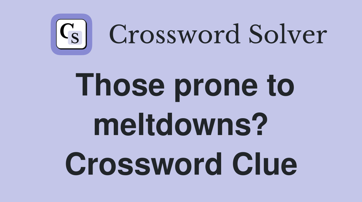 Those prone to meltdowns? Crossword Clue