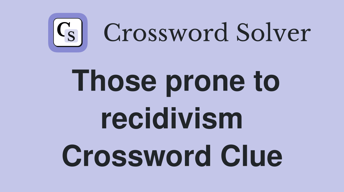 Those prone to recidivism Crossword Clue
