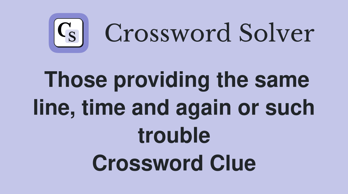 Those providing the same line, time and again or such trouble Crossword Clue