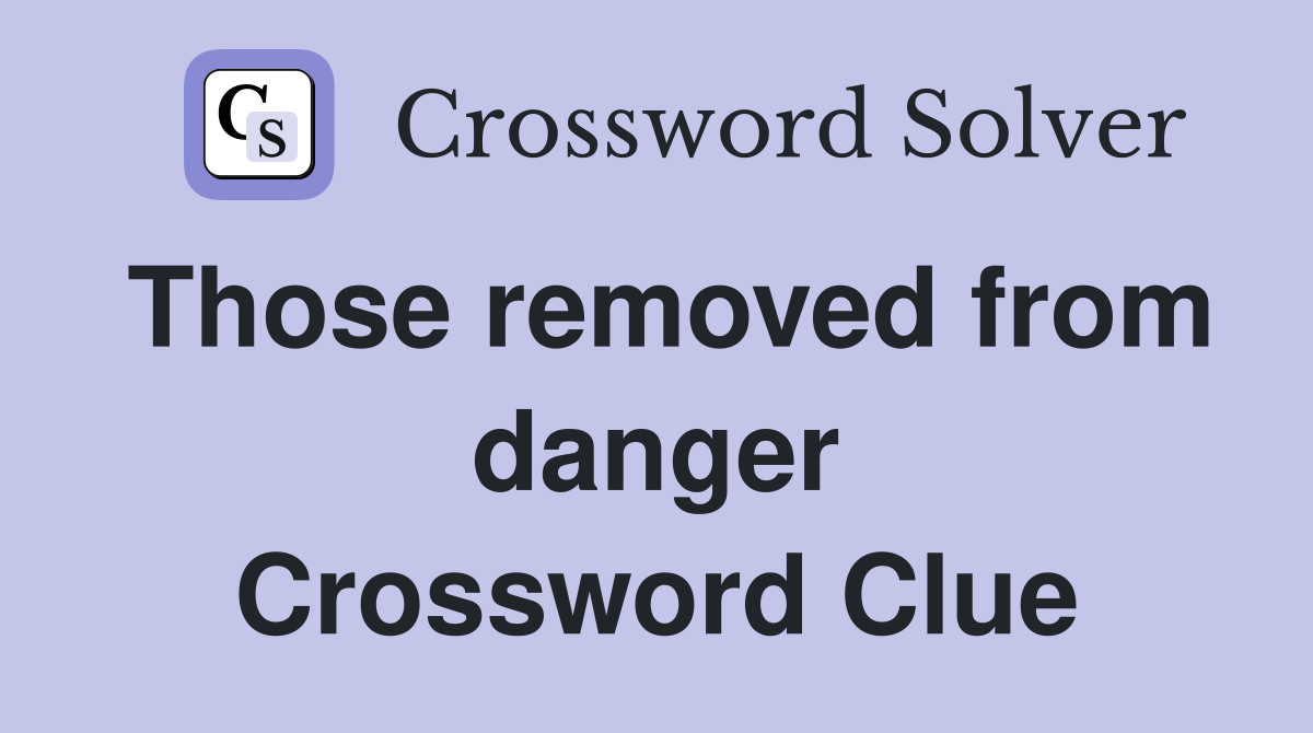 Those removed from danger Crossword Clue