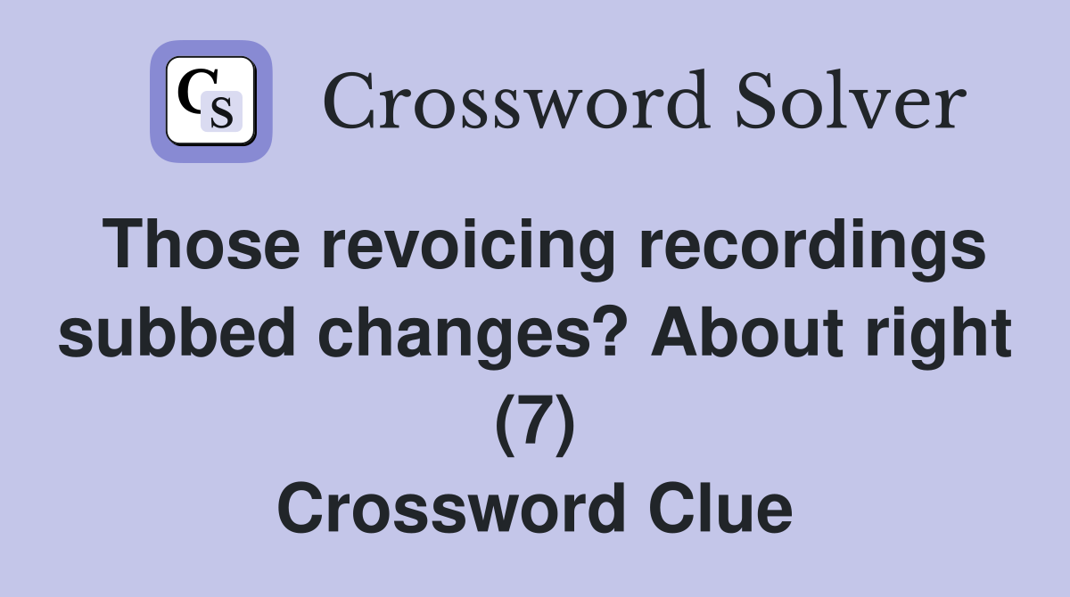 Those revoicing recordings subbed changes? About right (7) Crossword Clue