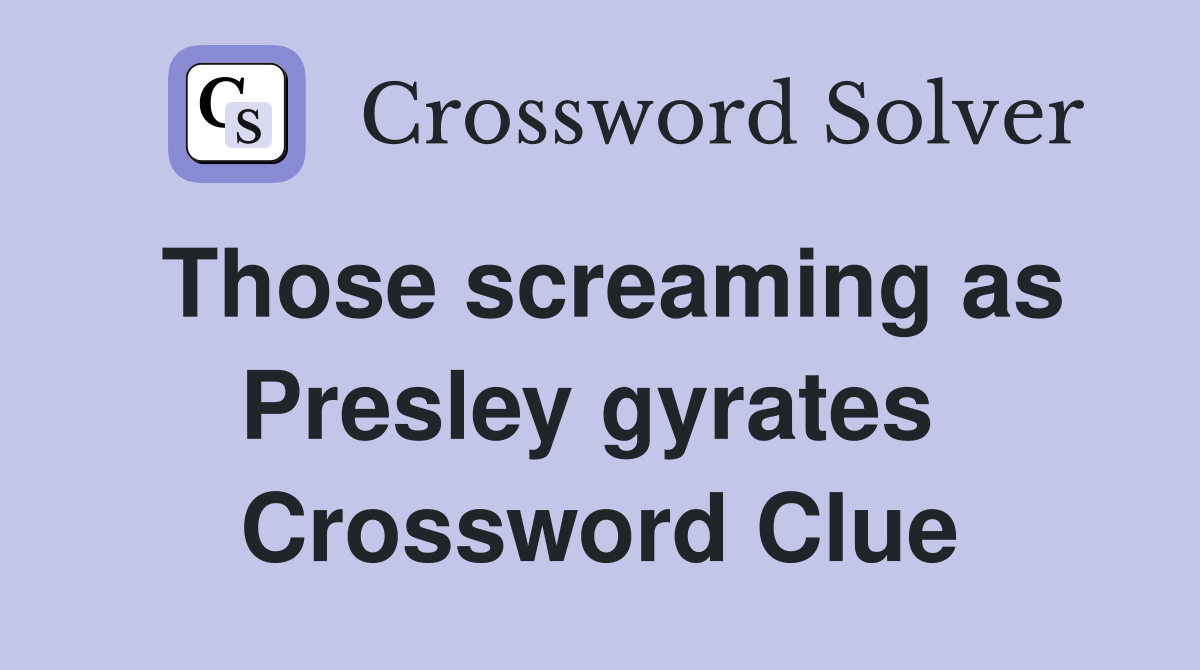 Those screaming as Presley gyrates  Crossword Clue