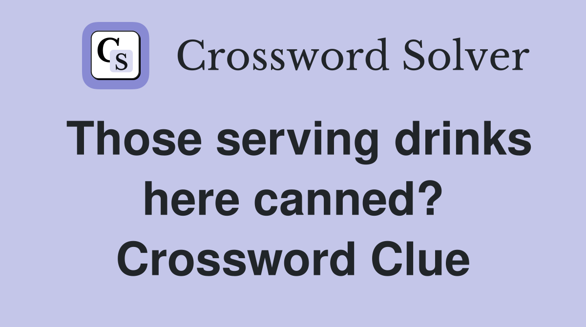 Those serving drinks here canned? Crossword Clue
