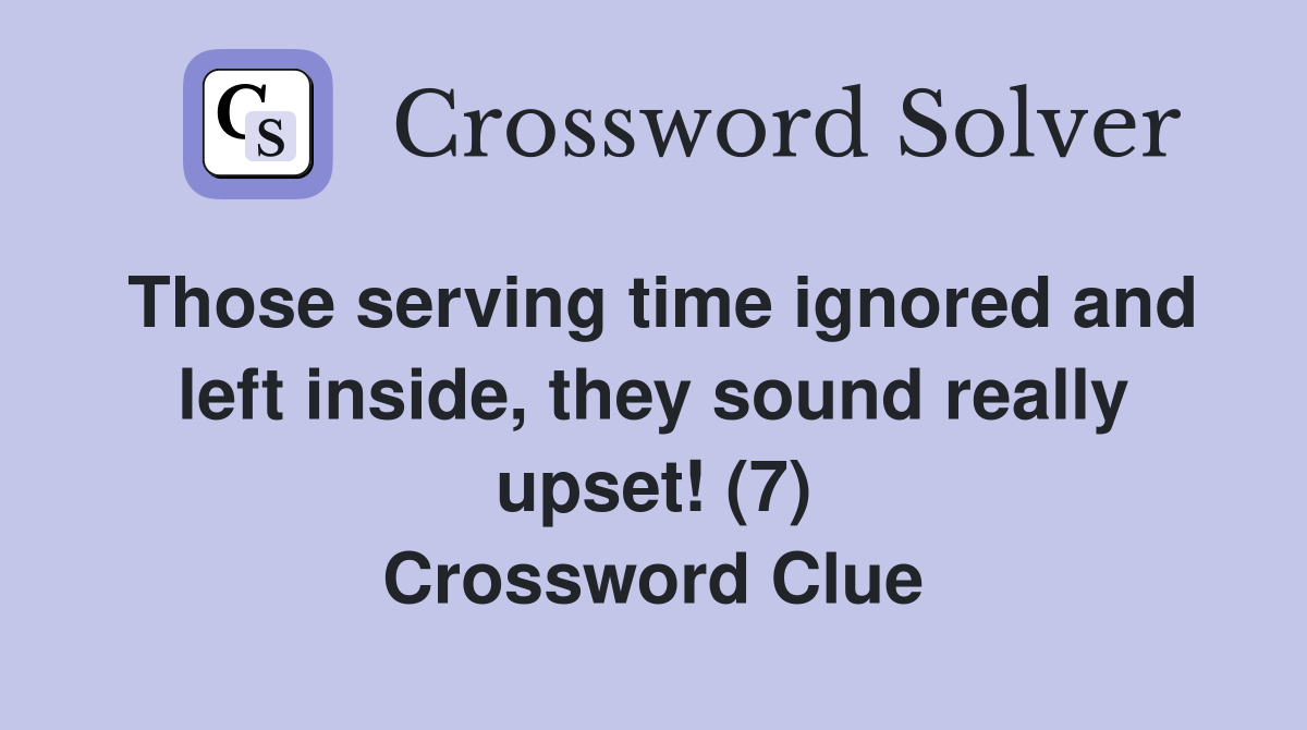 Those serving time ignored and left inside, they sound really upset! (7) Crossword Clue
