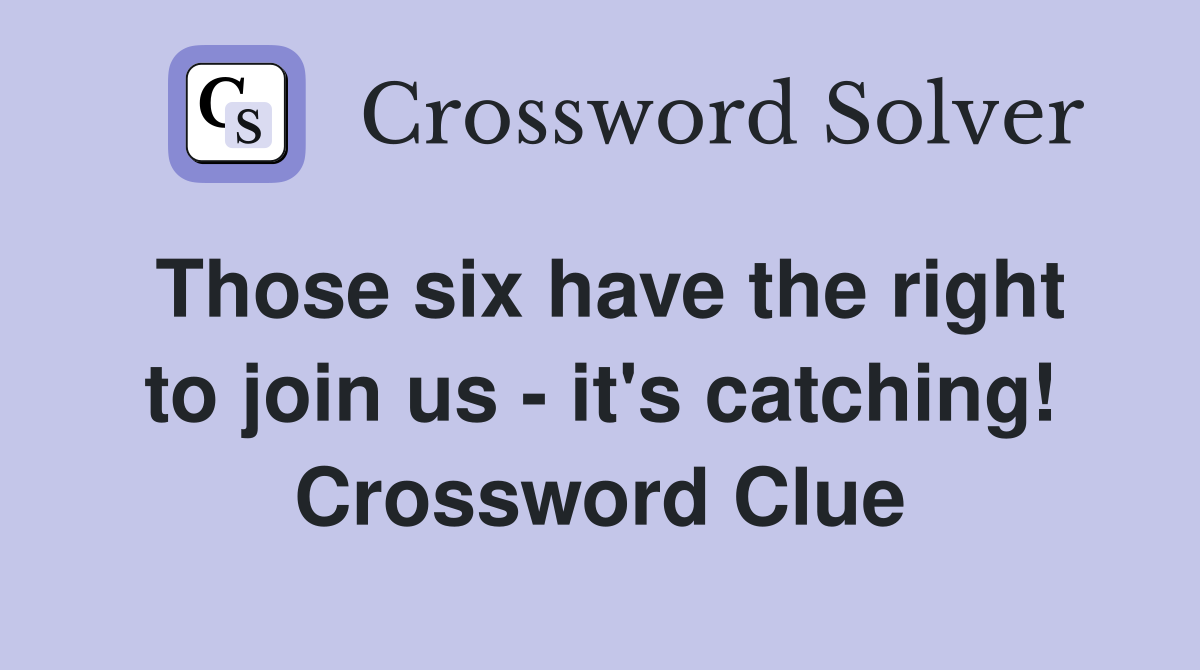 Those six have the right to join us - it's catching! Crossword Clue