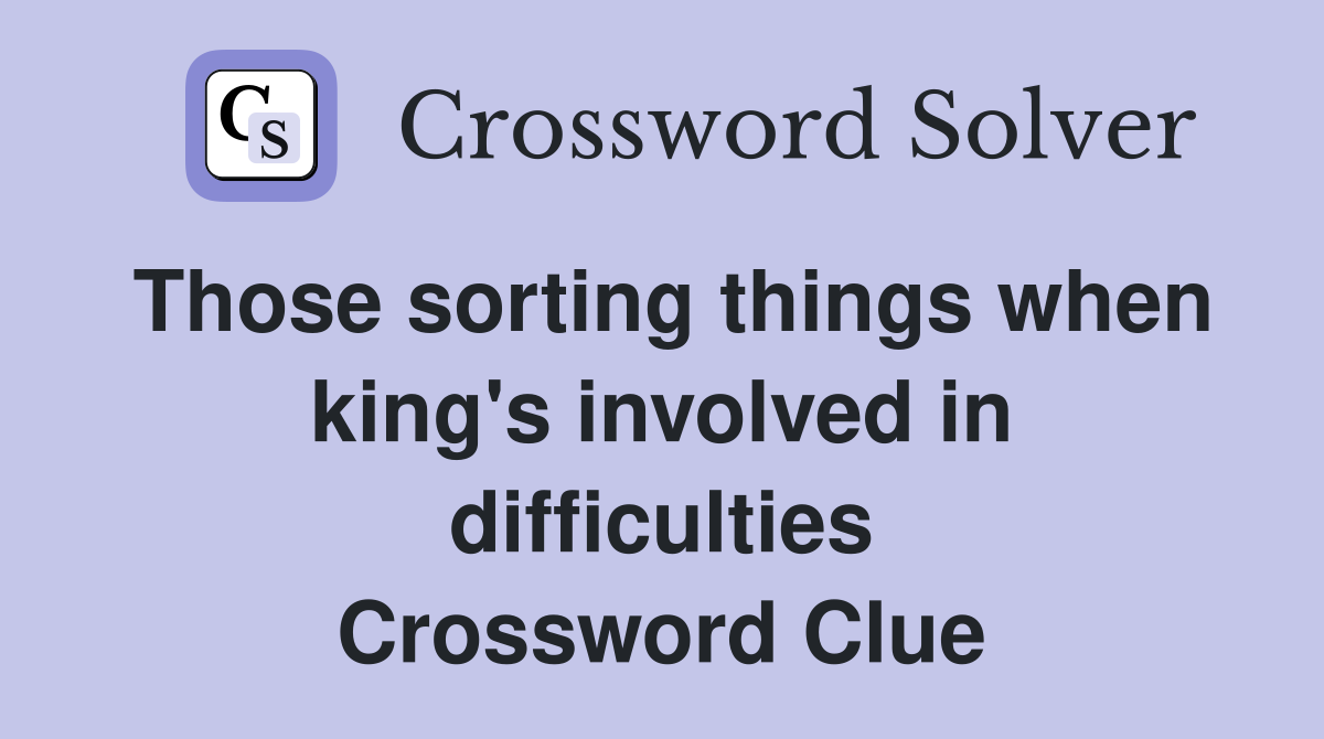 Those sorting things when king's involved in difficulties Crossword Clue
