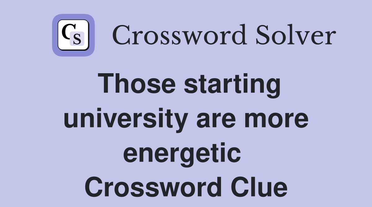 Those starting university are more energetic  Crossword Clue