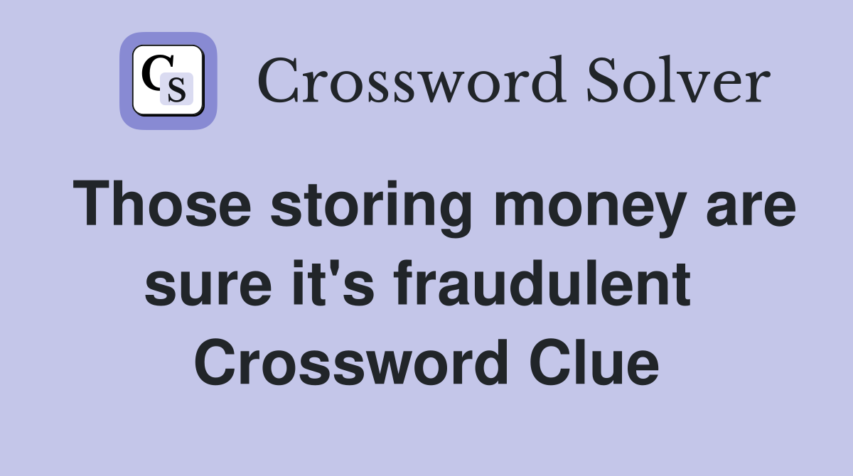 Those storing money are sure it's fraudulent  Crossword Clue