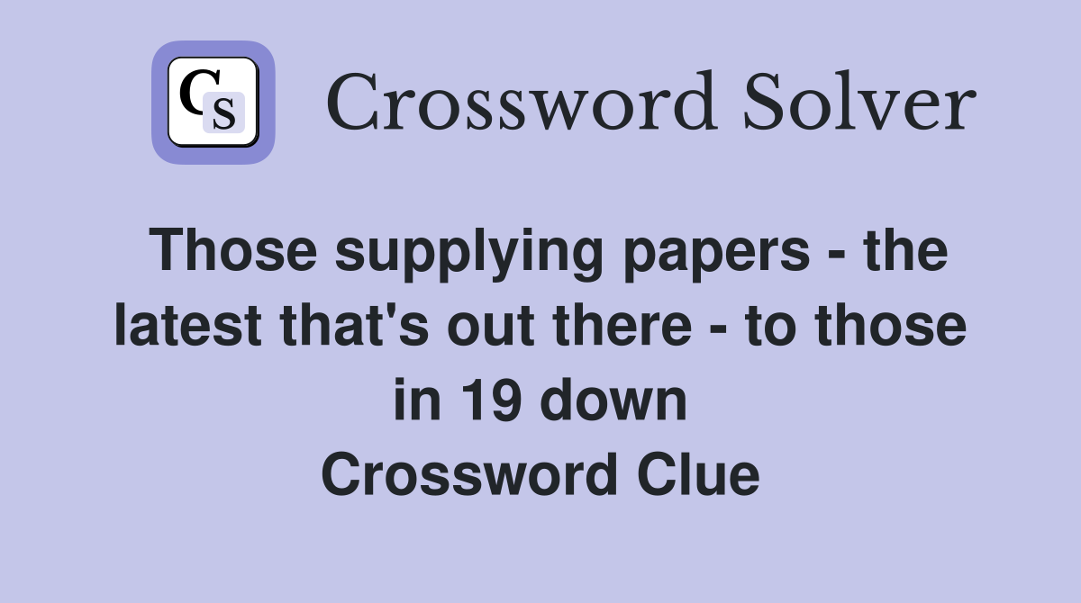 Those supplying papers - the latest that's out there - to those in 19 down Crossword Clue