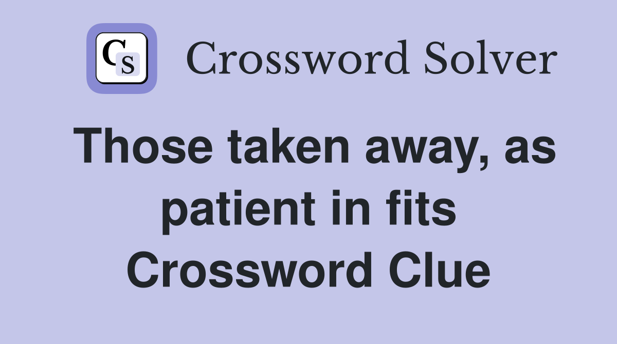 Those taken away, as patient in fits Crossword Clue