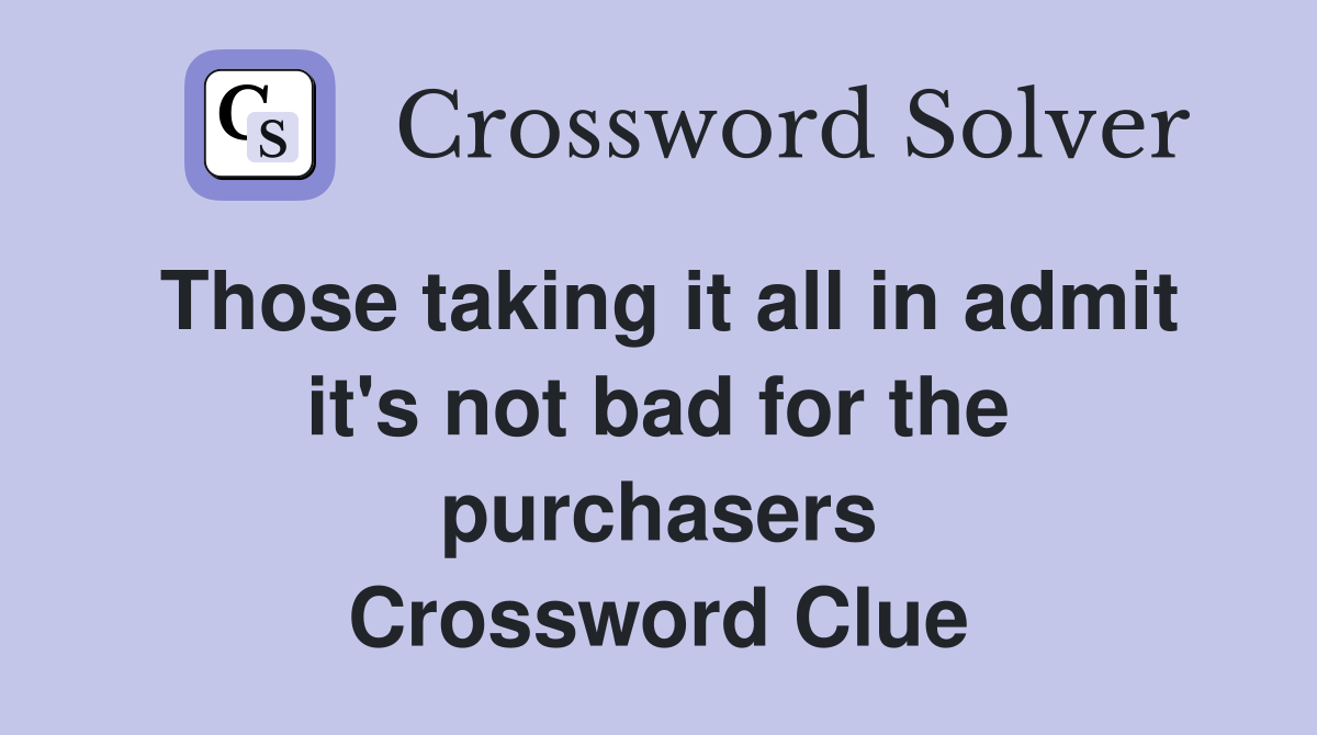 Those taking it all in admit it's not bad for the purchasers Crossword Clue