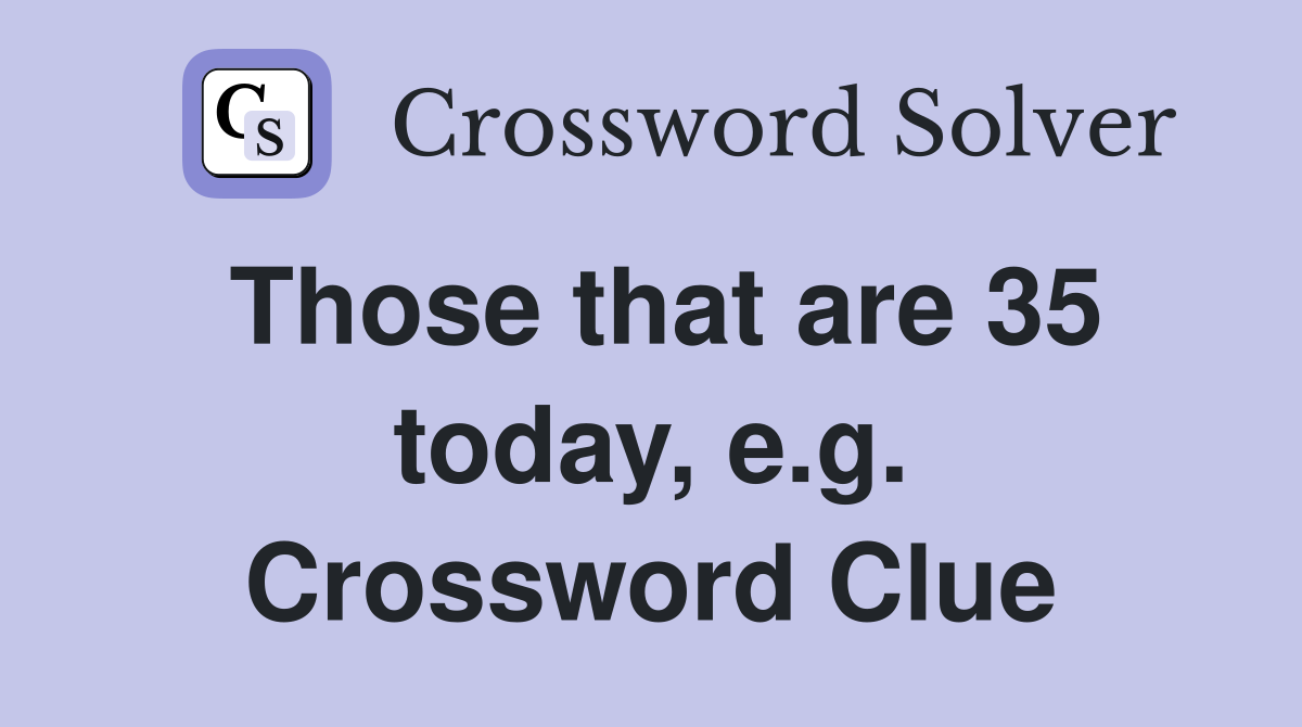 Those that are 35 today, e.g. Crossword Clue