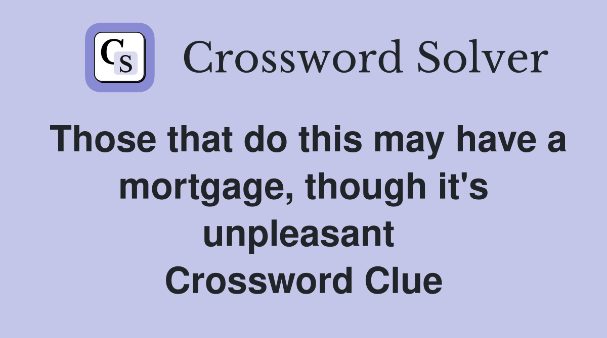 Those that do this may have a mortgage, though it's unpleasant  Crossword Clue